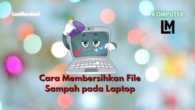Cara Membersihkan dan Menghapus File Sampah pada Laptop Cara Membersihkan dan Menghapus File Sampah pada Laptop